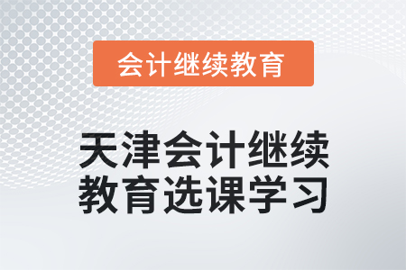 2024年天津會(huì)計(jì)人員繼續(xù)教育選課學(xué)習(xí)要求