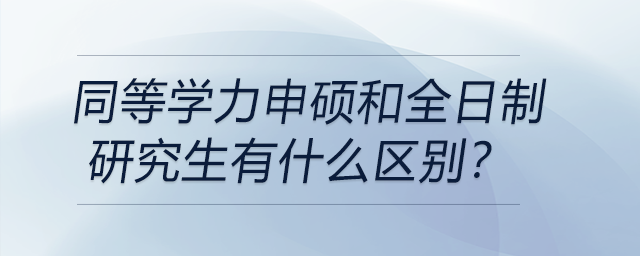 同等學(xué)力申碩和全日制研究生有什么區(qū)別？