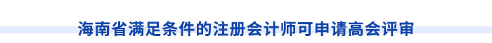 海南省滿足條件的注冊會(huì)計(jì)師可申請高會(huì)評審