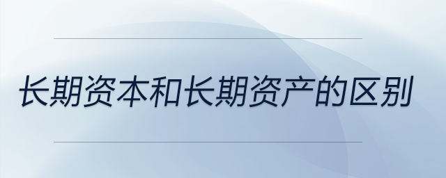 長(zhǎng)期資本和長(zhǎng)期資產(chǎn)的區(qū)別