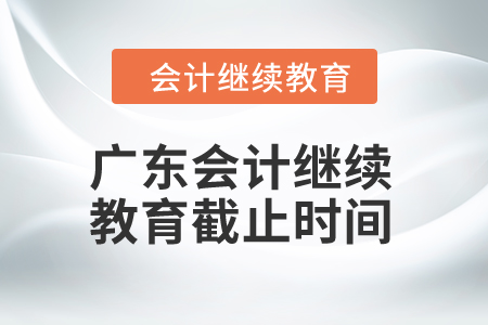 2024年廣東會(huì)計(jì)繼續(xù)教育截止時(shí)間是什么時(shí)候？