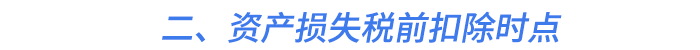 二、資產(chǎn)損失稅前扣除時點