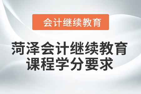 2024年菏澤會計(jì)繼續(xù)教育課程學(xué)分要求