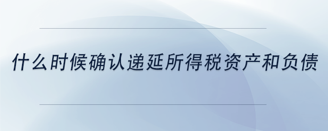 中級(jí)會(huì)計(jì)什么時(shí)候確認(rèn)遞延所得稅資產(chǎn)和負(fù)債