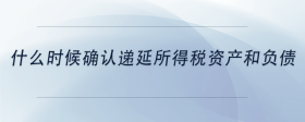 什么時(shí)候確認(rèn)遞延所得稅資產(chǎn)和負(fù)債