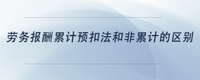 勞務(wù)報(bào)酬累計(jì)預(yù)扣法和非累計(jì)的區(qū)別