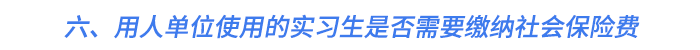 六、用人單位使用的實(shí)習(xí)生是否需要繳納社會保險(xiǎn)費(fèi)