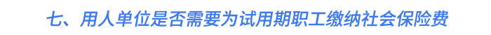 七、用人單位是否需要為試用期職工繳納社會保險(xiǎn)費(fèi)