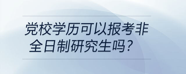 黨校學(xué)歷可以報(bào)考非全日制研究生嗎？
