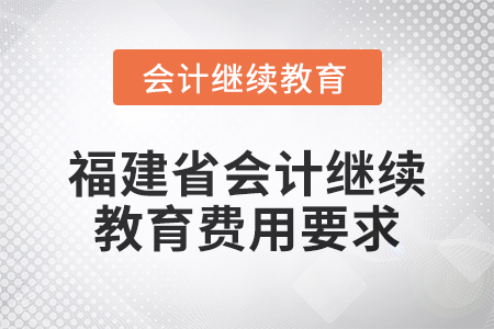 2025年福建省會(huì)計(jì)人員繼續(xù)教育費(fèi)用要求