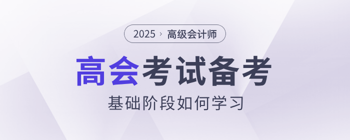 2025年高級(jí)會(huì)計(jì)師考試備考，基礎(chǔ)階段如何學(xué)習(xí)？