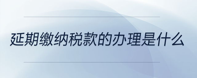 延期繳納稅款的辦理是什么