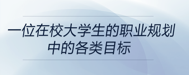 一位在校大學(xué)生職業(yè)規(guī)劃中的各類目標都有哪些？前來關(guān)注！