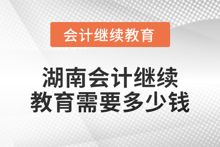2024年湖南會計繼續(xù)教育需要多少錢？
