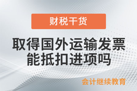 一般納稅人取得國外運(yùn)輸發(fā)票，可以抵扣進(jìn)項(xiàng)嗎？