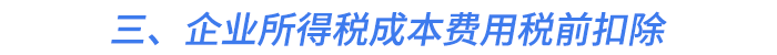 三、企業(yè)所得稅成本費(fèi)用稅前扣除