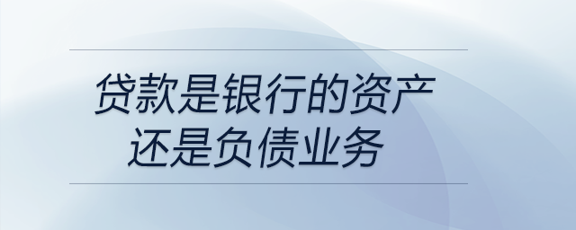 貸款是銀行的資產(chǎn)還是負債業(yè)務(wù)