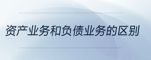 資產(chǎn)業(yè)務和負債業(yè)務的區(qū)別