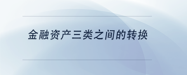 中級會計金融資產(chǎn)三類之間的轉(zhuǎn)換