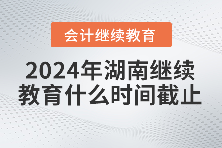 2024年湖南會(huì)計(jì)繼續(xù)教育什么時(shí)間截止？
