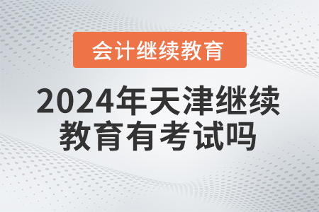2024年天津繼續(xù)教育有考試嗎？