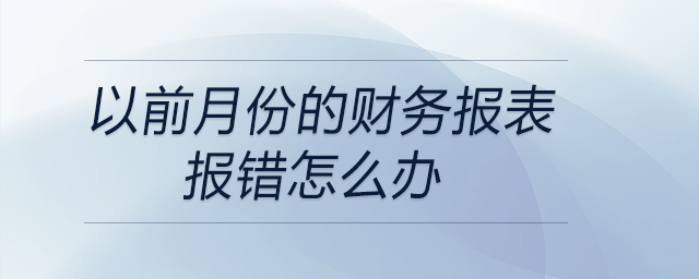 以前月份的財(cái)務(wù)報(bào)表報(bào)錯(cuò)怎么辦