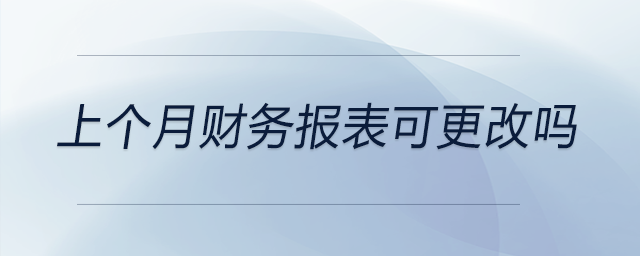 上個(gè)月財(cái)務(wù)報(bào)表可更改嗎