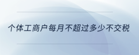 個(gè)體工商戶(hù)每月不超過(guò)多少不交稅