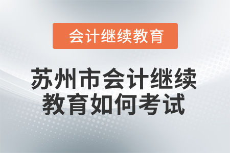 2024年蘇州市會計繼續(xù)教育如何考試？