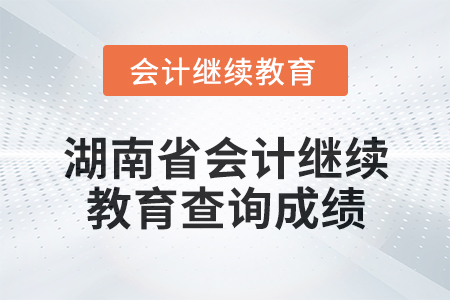 2024年湖南省會計繼續(xù)教育該如何查詢成績？