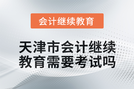 2024年度天津市會(huì)計(jì)繼續(xù)教育需要考試嗎？