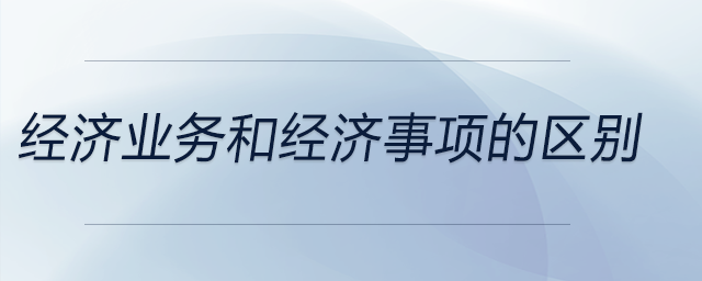 經(jīng)濟(jì)業(yè)務(wù)和經(jīng)濟(jì)事項的區(qū)別