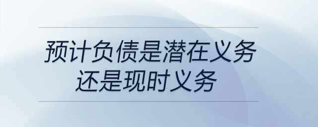 預(yù)計(jì)負(fù)債是潛在義務(wù)還是現(xiàn)時(shí)義務(wù)