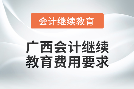2024年廣西會(huì)計(jì)人員繼續(xù)教育費(fèi)用要求