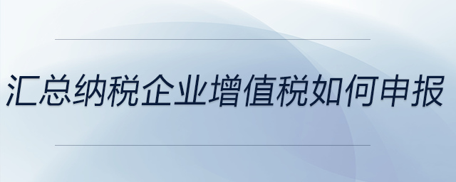 匯總納稅企業(yè)增值稅如何申報(bào)
