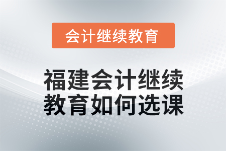2025年福建會(huì)計(jì)繼續(xù)教育如何選課？