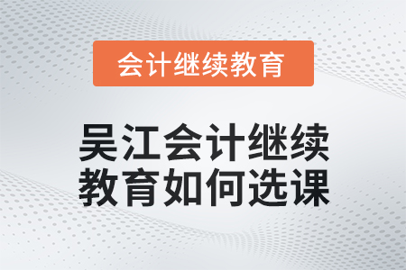 2024年吳江會(huì)計(jì)繼續(xù)教育如何選課？