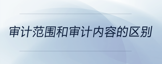 審計(jì)范圍和審計(jì)內(nèi)容的區(qū)別