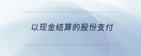 以現(xiàn)金結(jié)算的股份支付