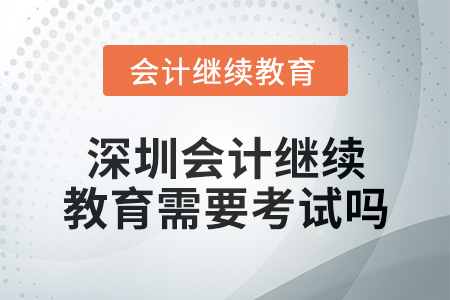 2024年深圳會計人員繼續(xù)教育需要考試嗎？