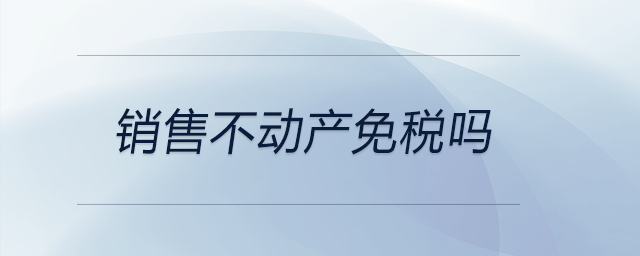 銷售不動(dòng)產(chǎn)免稅嗎