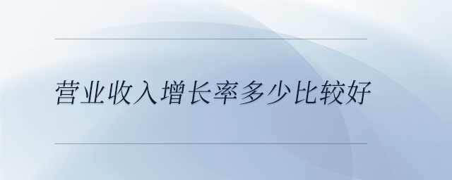營業(yè)收入增長率多少比較好