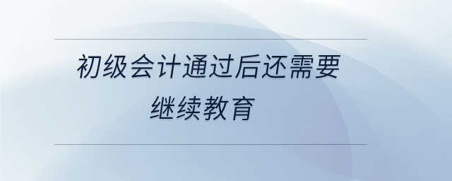 初級會計(jì)通過后還需要繼續(xù)教育