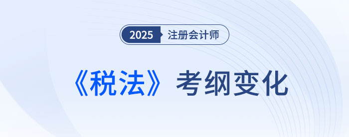 2025年注會稅法考試大綱變化大不大？來看變化詳解！