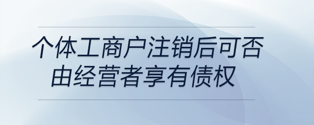 個體工商戶注銷后可否由經(jīng)營者享有債權(quán)