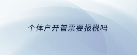 個(gè)體戶(hù)開(kāi)普票要報(bào)稅嗎