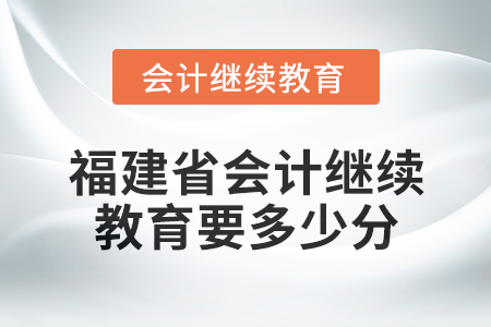 2025年福建省會(huì)計(jì)繼續(xù)教育要多少分？