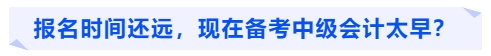 報名時間還遠，現(xiàn)在備考中級會計太早？