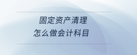 固定資產(chǎn)清理怎么做會(huì)計(jì)科目