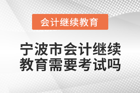 2025年寧波市會(huì)計(jì)繼續(xù)教育需要考試嗎？